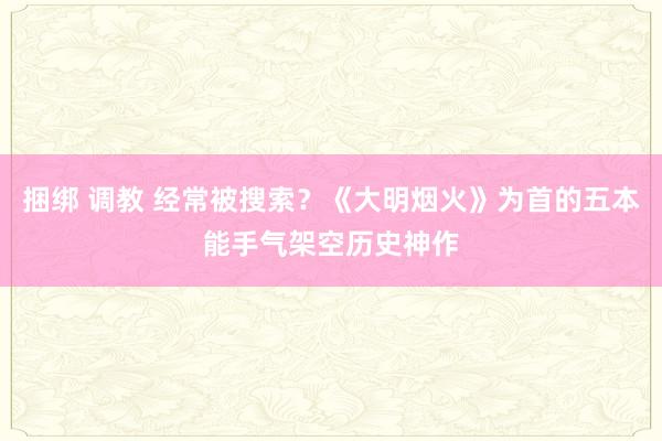 捆绑 调教 经常被搜索？《大明烟火》为首的五本能手气架空历史神作