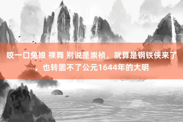 咬一口兔娘 裸舞 别说是崇祯，就算是钢铁侠来了，也转圜不了公元1644年的大明