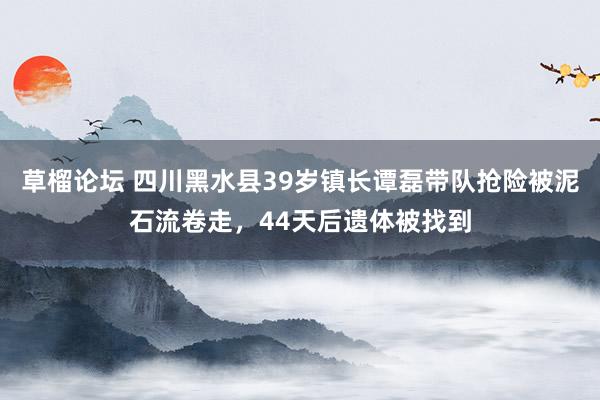 草榴论坛 四川黑水县39岁镇长谭磊带队抢险被泥石流卷走，44天后遗体被找到