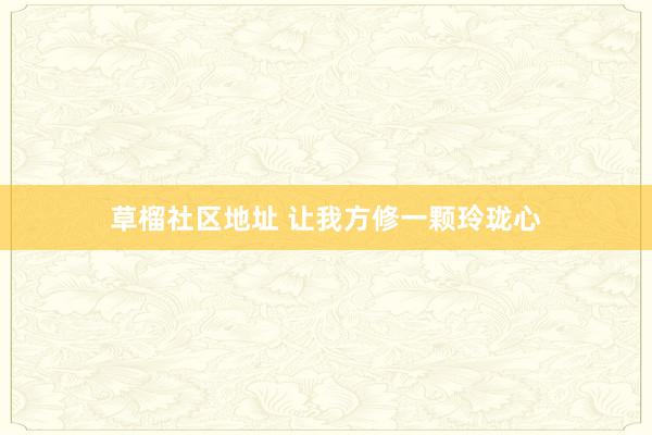 草榴社区地址 让我方修一颗玲珑心