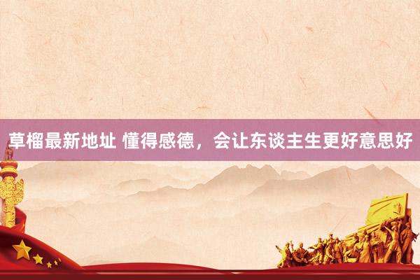 草榴最新地址 懂得感德，会让东谈主生更好意思好