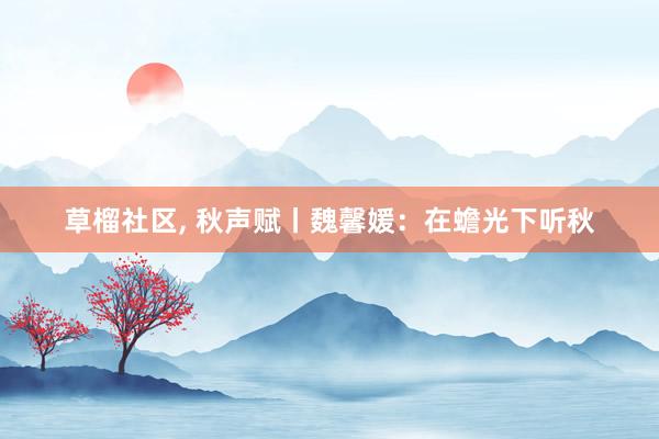 草榴社区， 秋声赋丨魏馨媛：在蟾光下听秋