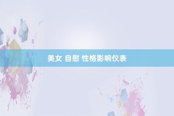 美女 自慰 性格影响仪表