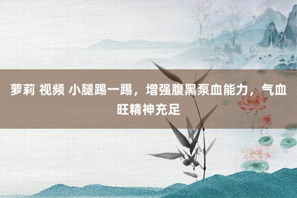 萝莉 视频 小腿踢一踢，增强腹黑泵血能力，气血旺精神充足