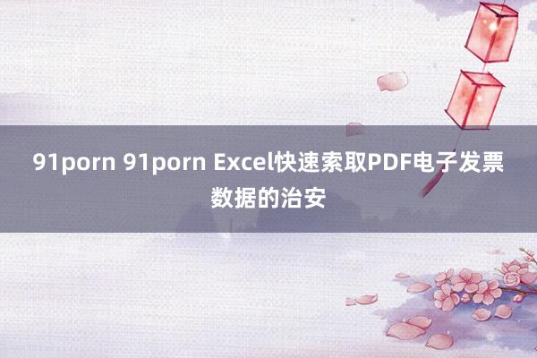 91porn 91porn Excel快速索取PDF电子发票数据的治安