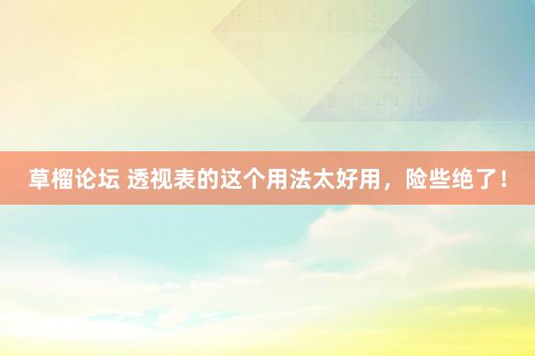 草榴论坛 透视表的这个用法太好用，险些绝了！