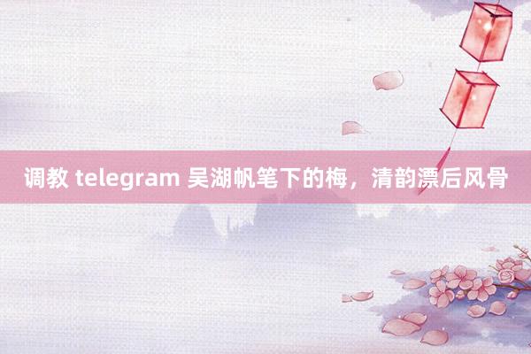 调教 telegram 吴湖帆笔下的梅，清韵漂后风骨
