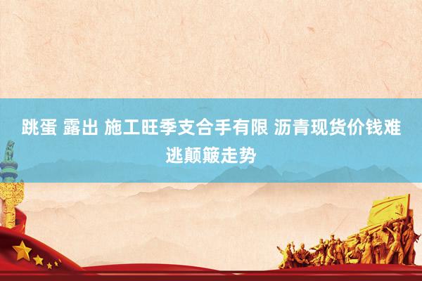 跳蛋 露出 施工旺季支合手有限 沥青现货价钱难逃颠簸走势