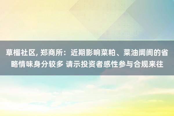 草榴社区， 郑商所：近期影响菜粕、菜油阛阓的省略情味身分较多 请示投资者感性参与合规来往