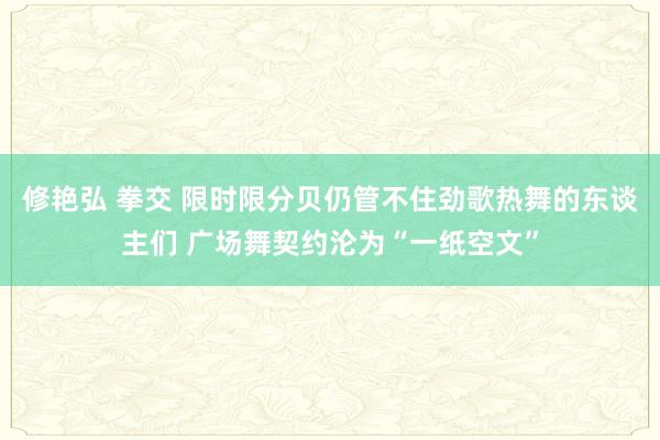 修艳弘 拳交 限时限分贝仍管不住劲歌热舞的东谈主们 广场舞契约沦为“一纸空文”