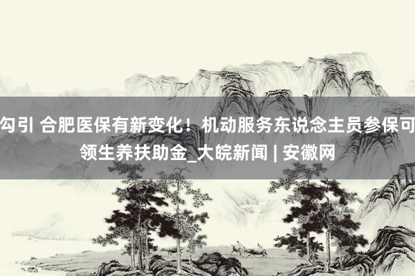 勾引 合肥医保有新变化！机动服务东说念主员参保可领生养扶助金_大皖新闻 | 安徽网