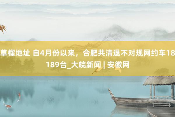 草榴地址 自4月份以来，合肥共清退不对规网约车18189台_大皖新闻 | 安徽网