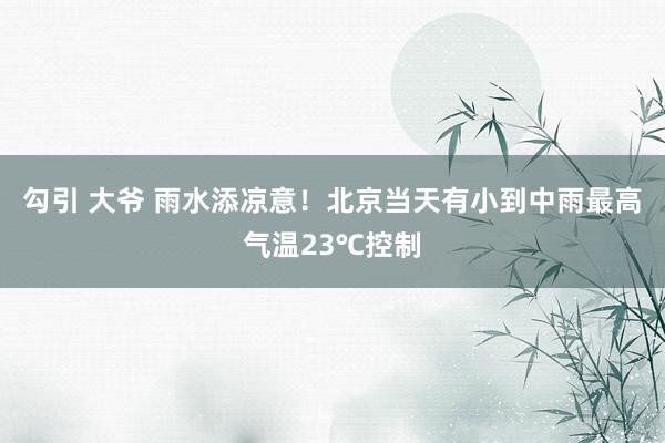 勾引 大爷 雨水添凉意！北京当天有小到中雨最高气温23℃控制