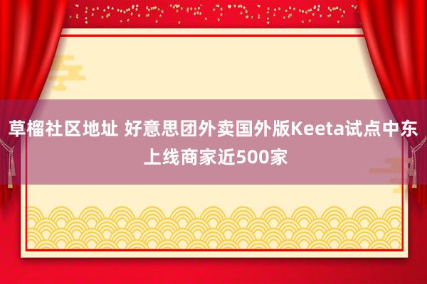 草榴社区地址 好意思团外卖国外版Keeta试点中东 上线商家近500家
