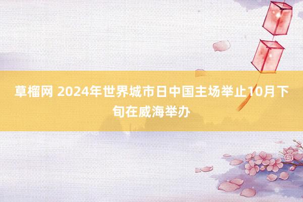 草榴网 2024年世界城市日中国主场举止10月下旬在威海举办
