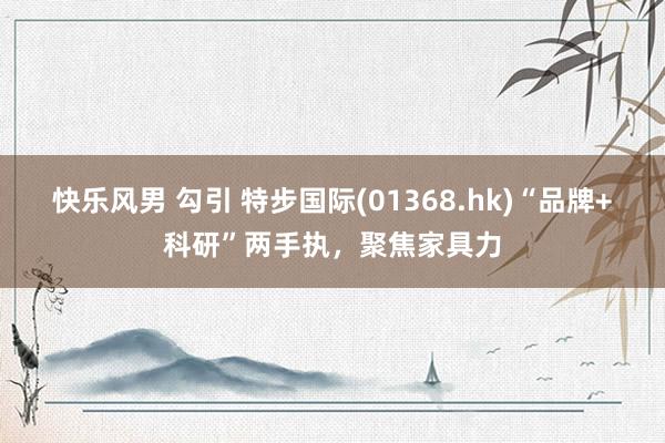 快乐风男 勾引 特步国际(01368.hk)“品牌+科研”两手执，聚焦家具力