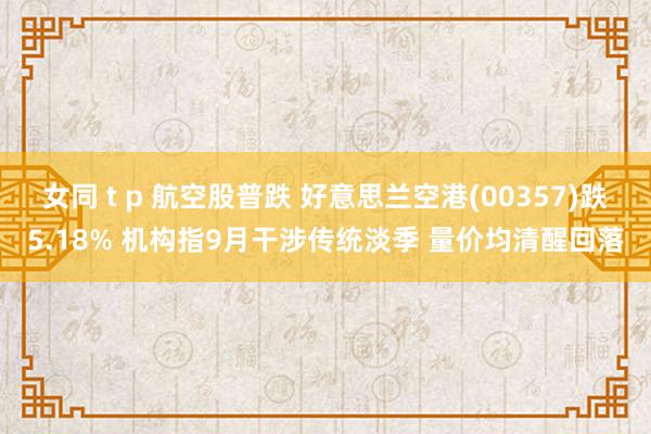 女同 t p 航空股普跌 好意思兰空港(00357)跌5.18% 机构指9月干涉传统淡季 量价均清醒回落