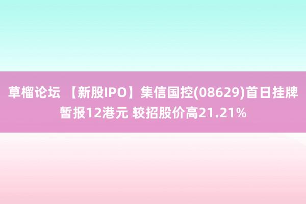草榴论坛 【新股IPO】集信国控(08629)首日挂牌暂报12港元 较招股价高21.21%
