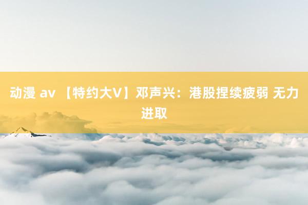 动漫 av 【特约大V】邓声兴：港股捏续疲弱 无力进取