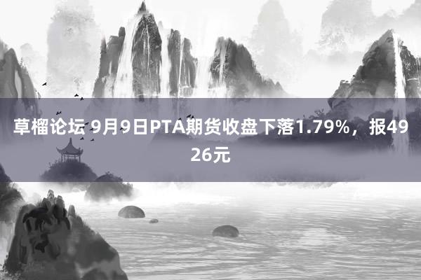 草榴论坛 9月9日PTA期货收盘下落1.79%，报4926元