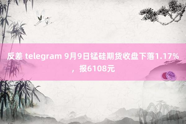 反差 telegram 9月9日锰硅期货收盘下落1.17%，报6108元