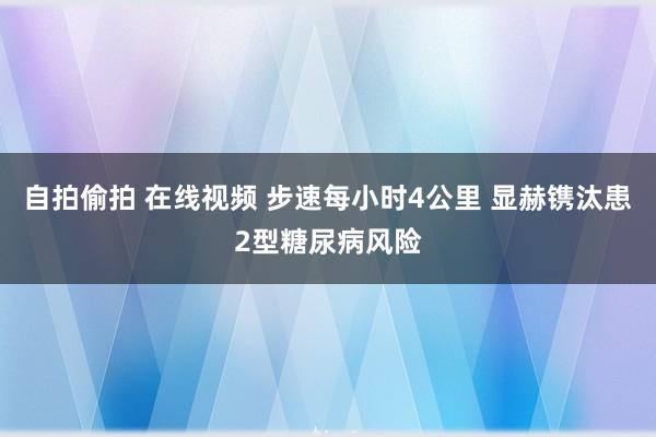 自拍偷拍 在线视频 步速每小时4公里 显赫镌汰患2型糖尿病风险