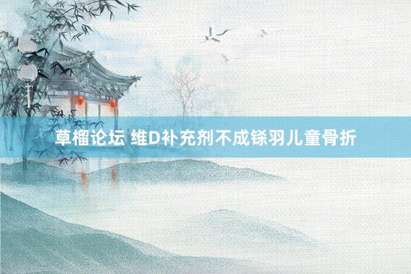 草榴论坛 维D补充剂不成铩羽儿童骨折
