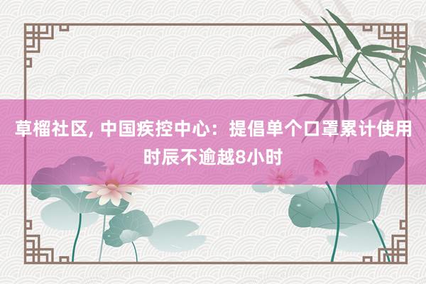 草榴社区， 中国疾控中心：提倡单个口罩累计使用时辰不逾越8小时
