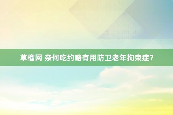草榴网 奈何吃约略有用防卫老年拘束症？