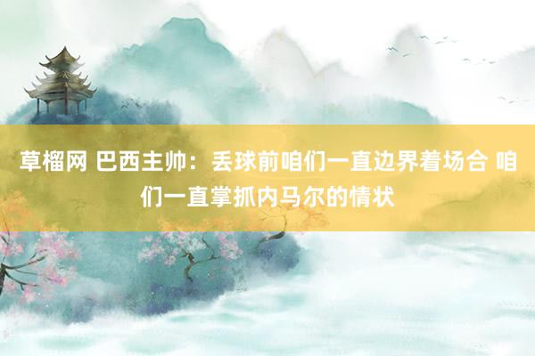 草榴网 巴西主帅：丢球前咱们一直边界着场合 咱们一直掌抓内马尔的情状