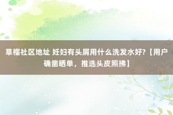 草榴社区地址 妊妇有头屑用什么洗发水好?【用户确凿晒单，推选头皮照拂】
