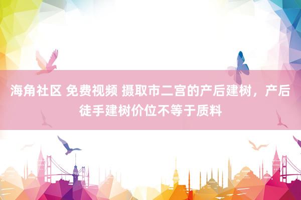 海角社区 免费视频 摄取市二宫的产后建树，产后徒手建树价位不等于质料