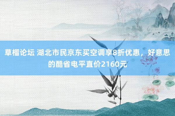 草榴论坛 湖北市民京东买空调享8折优惠，好意思的酷省电平直价2160元
