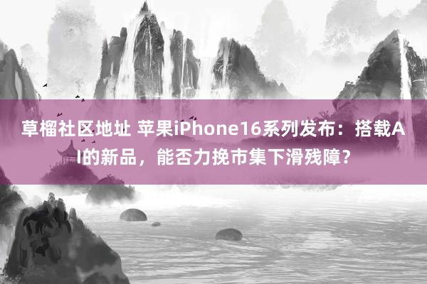草榴社区地址 苹果iPhone16系列发布：搭载AI的新品，能否力挽市集下滑残障？