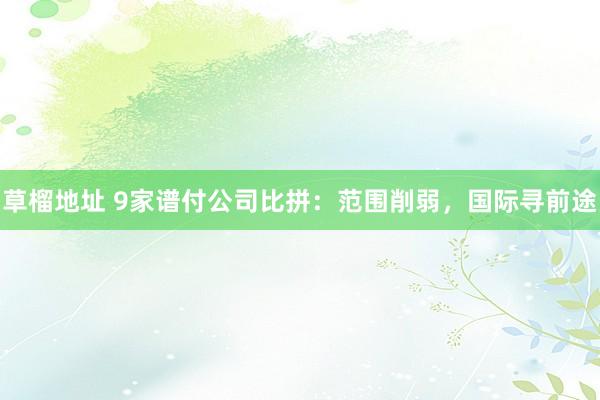 草榴地址 9家谱付公司比拼：范围削弱，国际寻前途