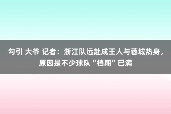 勾引 大爷 记者：浙江队远赴成王人与蓉城热身，原因是不少球队“档期”已满