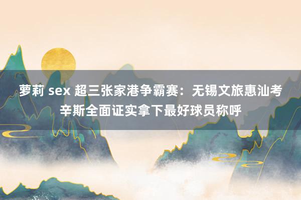 萝莉 sex 超三张家港争霸赛：无锡文旅惠汕考辛斯全面证实拿下最好球员称呼