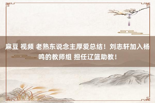 麻豆 视频 老熟东说念主厚爱总结！刘志轩加入杨鸣的教师组 担任辽篮助教！