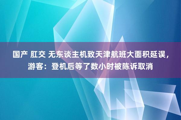 国产 肛交 无东谈主机致天津航班大面积延误，游客：登机后等了数小时被陈诉取消