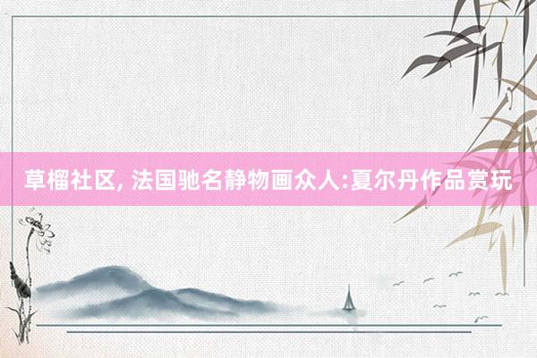 草榴社区， 法国驰名静物画众人:夏尔丹作品赏玩
