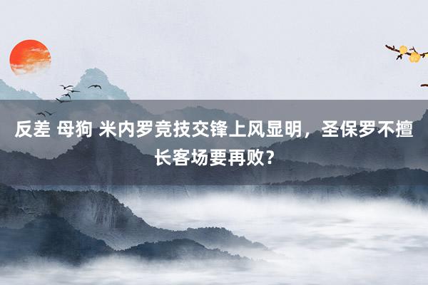 反差 母狗 米内罗竞技交锋上风显明，圣保罗不擅长客场要再败？