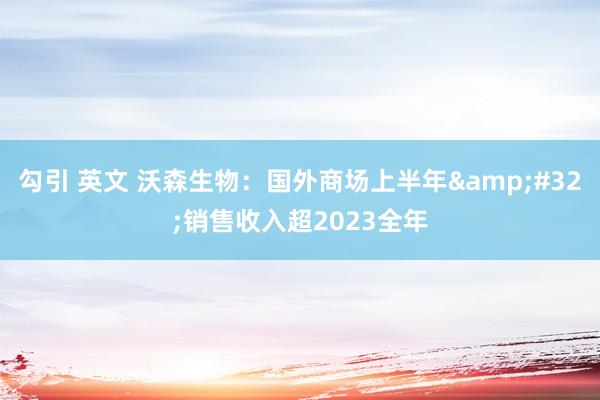 勾引 英文 沃森生物：国外商场上半年&#32;销售收入超2023全年