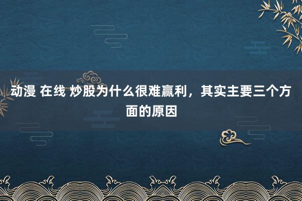 动漫 在线 炒股为什么很难赢利，其实主要三个方面的原因