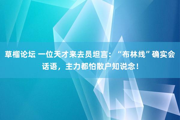 草榴论坛 一位天才来去员坦言：“布林线”确实会话语，主力都怕散户知说念！