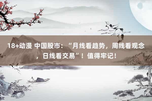 18+动漫 中国股市：“月线看趋势，周线看观念，日线看交易”！值得牢记！