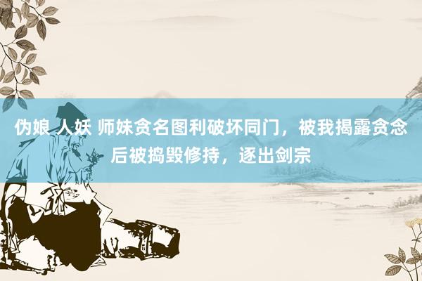 伪娘 人妖 师妹贪名图利破坏同门，被我揭露贪念后被捣毁修持，逐出剑宗