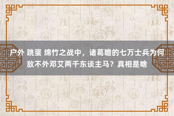 户外 跳蛋 绵竹之战中，诸葛瞻的七万士兵为何敌不外邓艾两千东谈主马？真相是啥