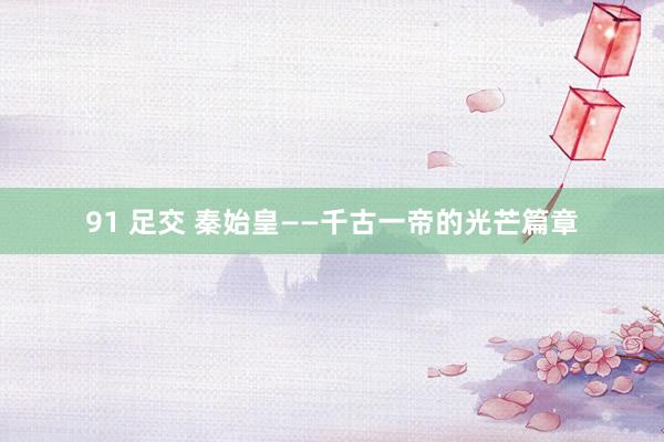 91 足交 秦始皇——千古一帝的光芒篇章