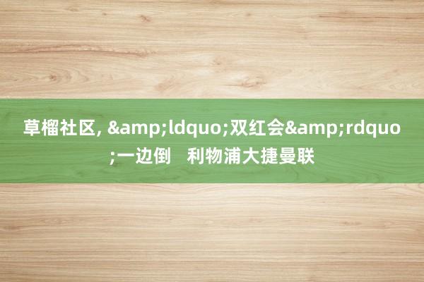草榴社区， &ldquo;双红会&rdquo;一边倒   利物浦大捷曼联