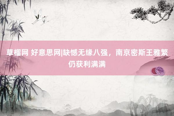 草榴网 好意思网|缺憾无缘八强，南京密斯王雅繁仍获利满满